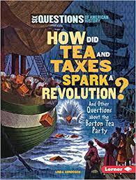 How Did Tea and Taxes Spark a Revolution? And other questions about the Boston Tea Party: Six Questions of American History
